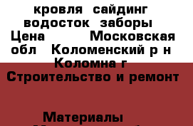 кровля, сайдинг, водосток, заборы › Цена ­ 500 - Московская обл., Коломенский р-н, Коломна г. Строительство и ремонт » Материалы   . Московская обл.